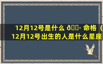 12月12号是什么 🌷 命格（12月12号出生的人是什么星座）